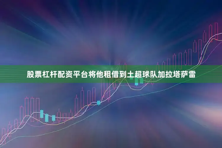 股票杠杆配资平台将他租借到土超球队加拉塔萨雷