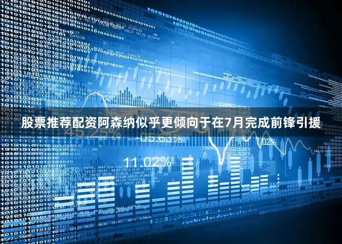 股票推荐配资阿森纳似乎更倾向于在7月完成前锋引援