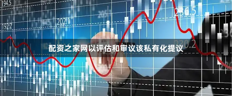 配资之家网以评估和审议该私有化提议