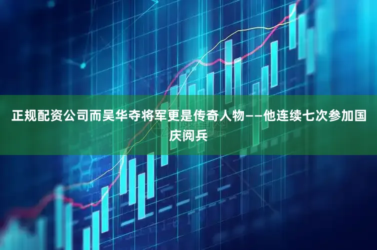 正规配资公司而吴华夺将军更是传奇人物——他连续七次参加国庆阅兵