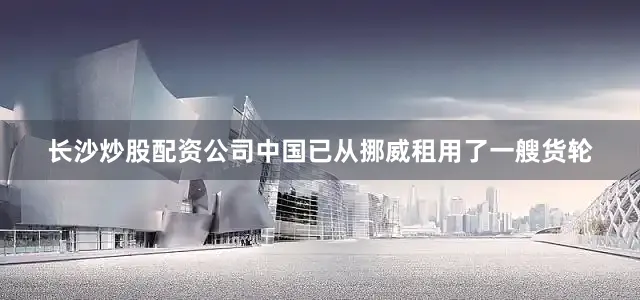 长沙炒股配资公司中国已从挪威租用了一艘货轮
