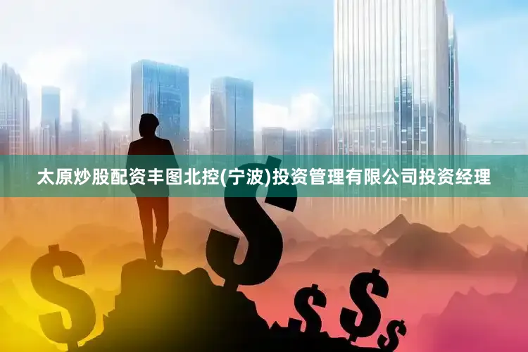 太原炒股配资丰图北控(宁波)投资管理有限公司投资经理