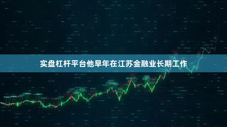 实盘杠杆平台他早年在江苏金融业长期工作