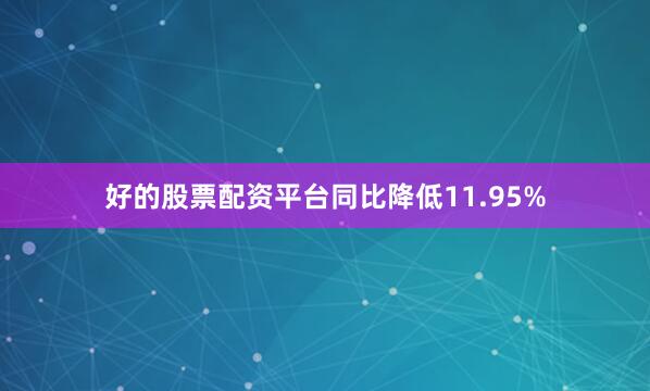 好的股票配资平台同比降低11.95%