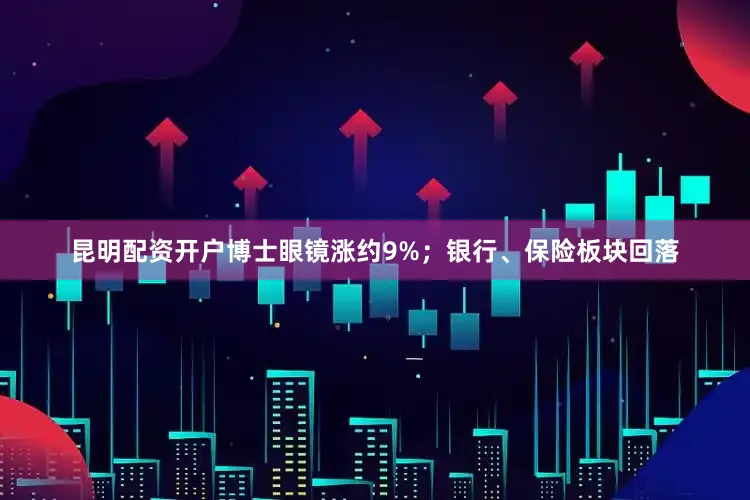 昆明配资开户博士眼镜涨约9%；银行、保险板块回落