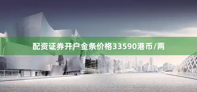 配资证券开户金条价格33590港币/两