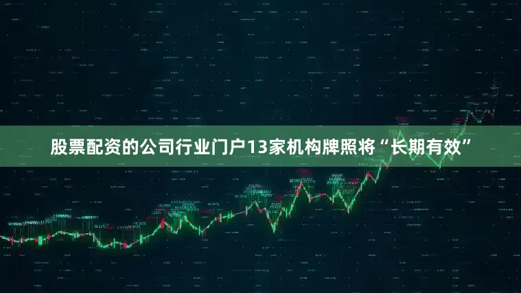 股票配资的公司行业门户13家机构牌照将“长期有效”